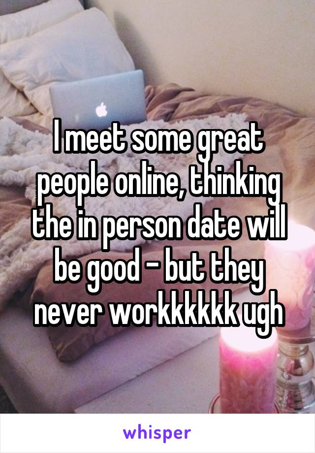 I meet some great people online, thinking the in person date will be good - but they never workkkkkk ugh