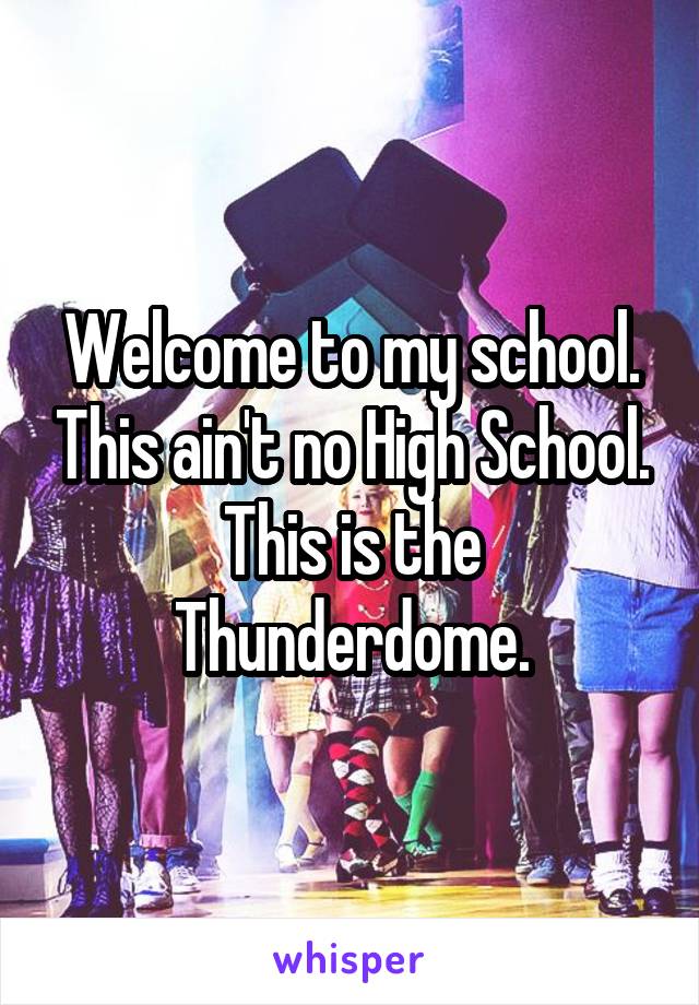 Welcome to my school. This ain't no High School.
This is the Thunderdome.