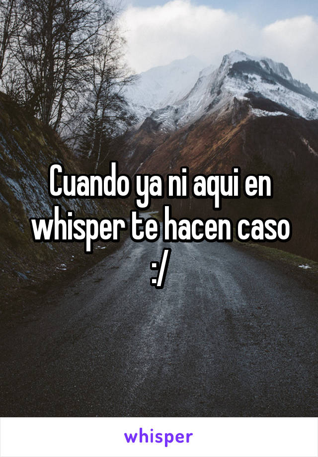 Cuando ya ni aqui en whisper te hacen caso :/