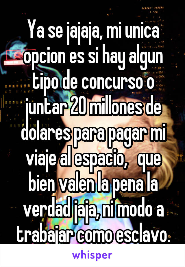 Ya se jajaja, mi unica opcion es si hay algun tipo de concurso o juntar 20 millones de dolares para pagar mi viaje al espacio,   que bien valen la pena la verdad jaja, ni modo a trabajar como esclavo.