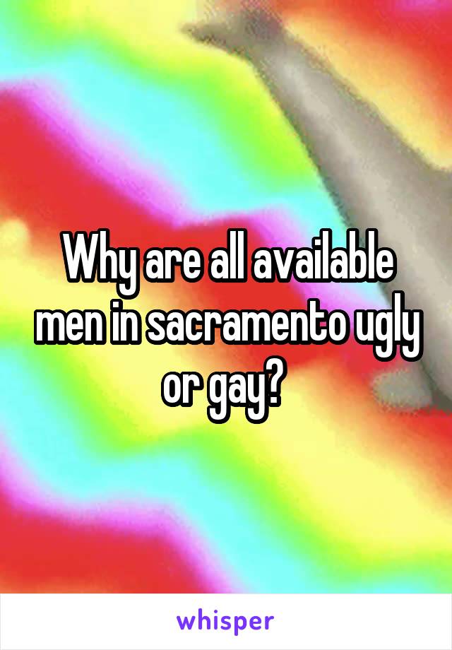 Why are all available men in sacramento ugly or gay? 