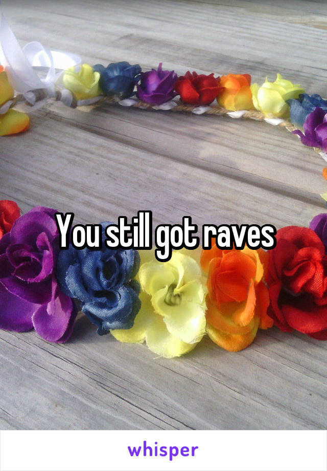 You still got raves