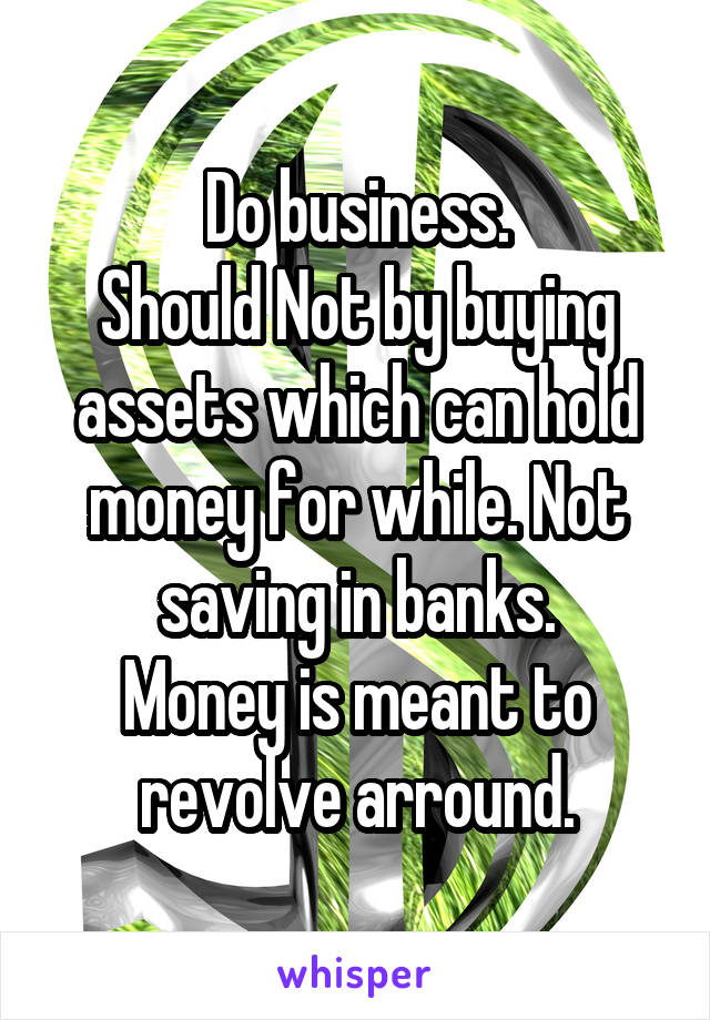 Do business.
Should Not by buying assets which can hold money for while. Not saving in banks.
Money is meant to revolve arround.