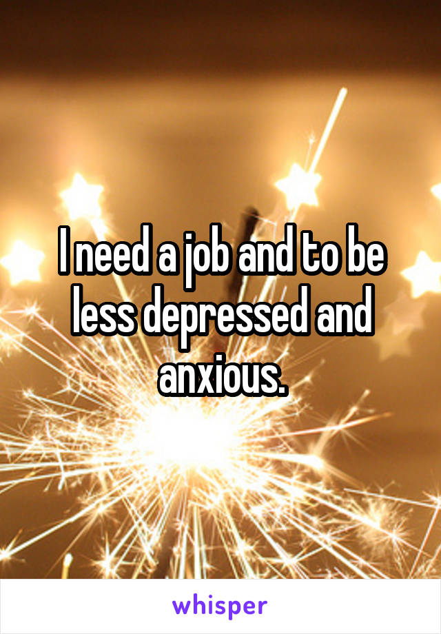 I need a job and to be less depressed and anxious.