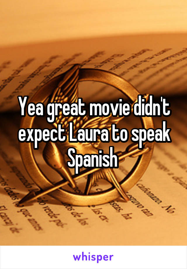 Yea great movie didn't expect Laura to speak Spanish 