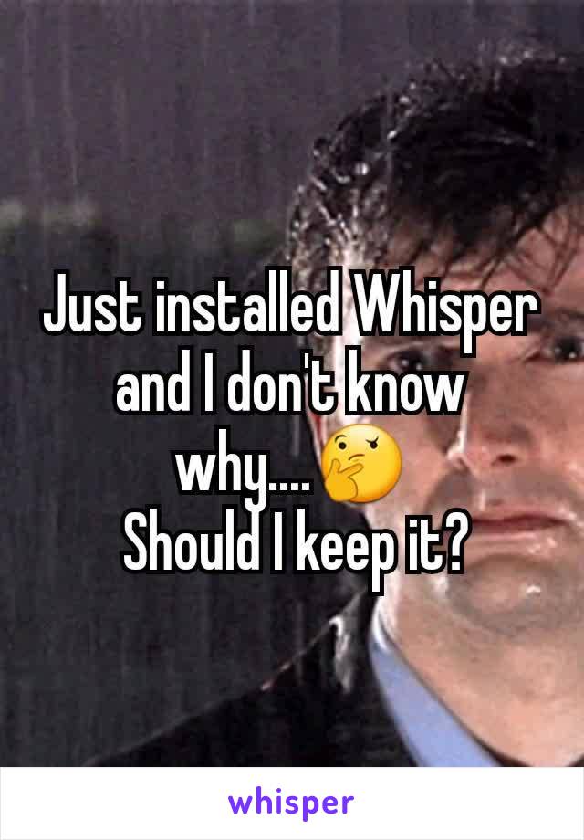 Just installed Whisper and I don't know why....🤔
 Should I keep it?