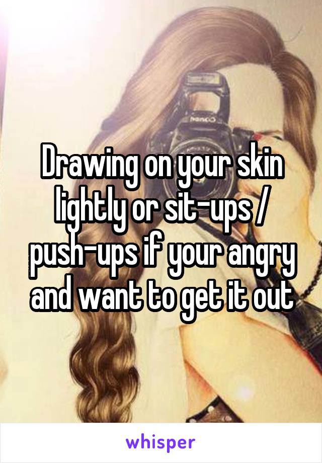 Drawing on your skin lightly or sit-ups / push-ups if your angry and want to get it out