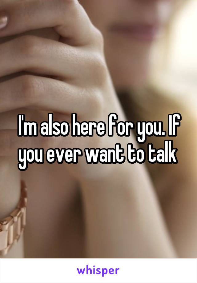 I'm also here for you. If you ever want to talk 