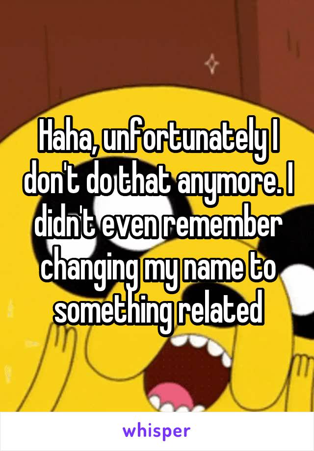 Haha, unfortunately I don't do that anymore. I didn't even remember changing my name to something related