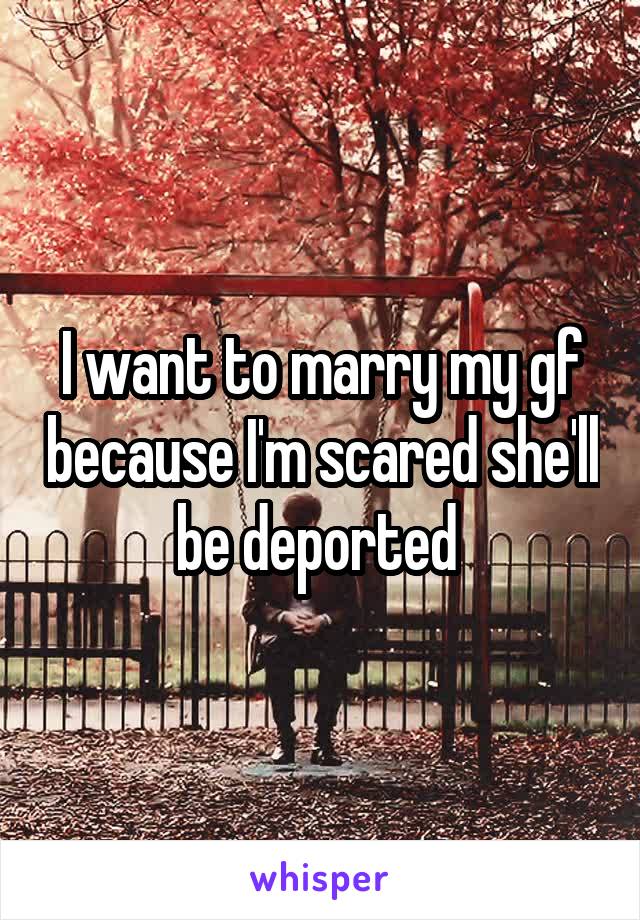 I want to marry my gf because I'm scared she'll be deported 