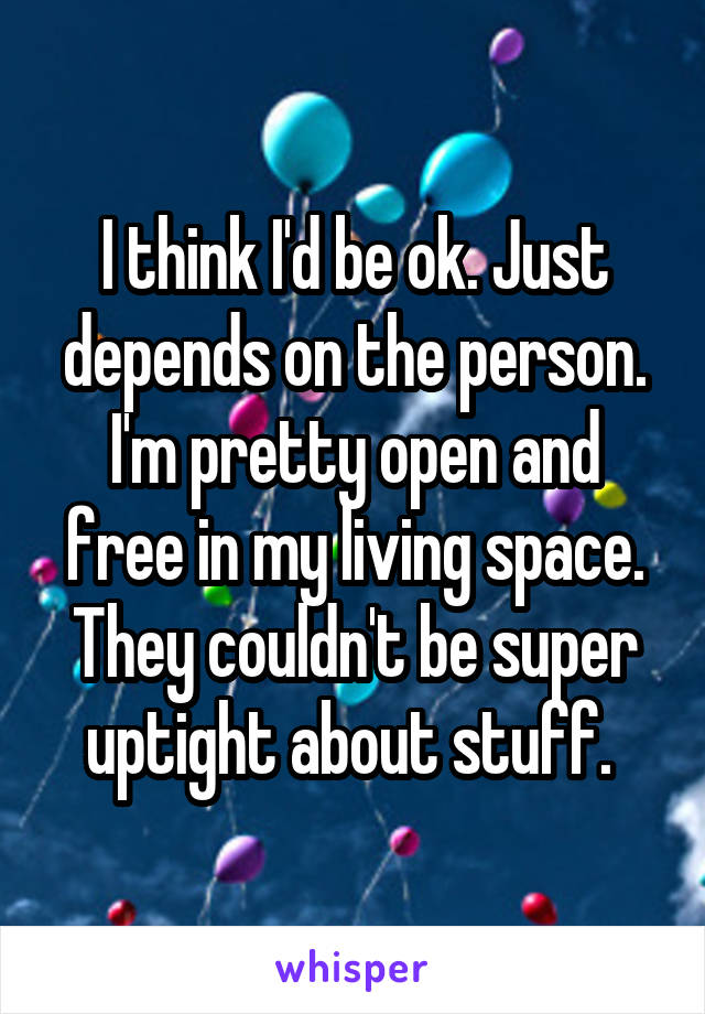 I think I'd be ok. Just depends on the person. I'm pretty open and free in my living space. They couldn't be super uptight about stuff. 