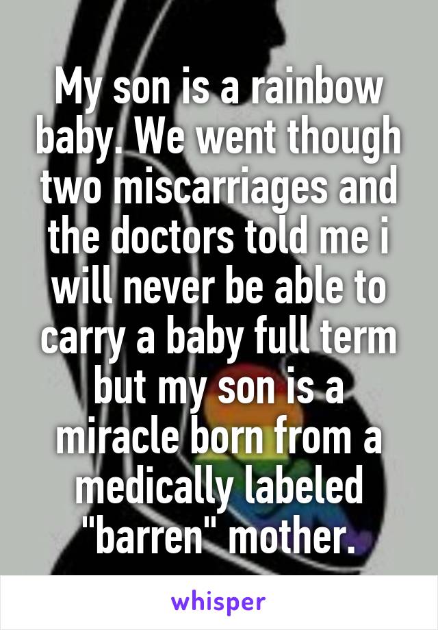 My son is a rainbow baby. We went though two miscarriages and the doctors told me i will never be able to carry a baby full term but my son is a miracle born from a medically labeled "barren" mother.