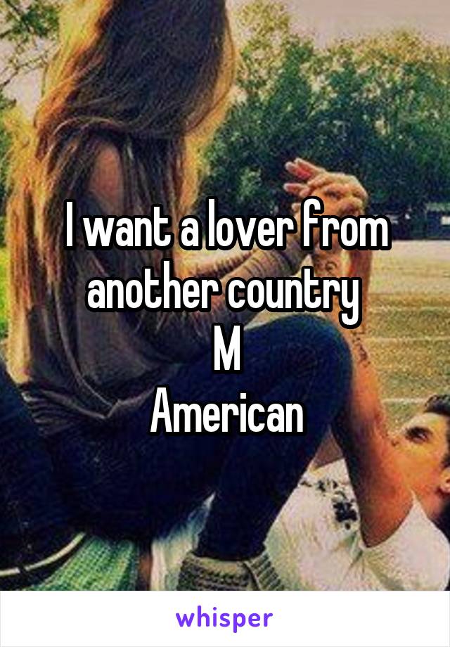 I want a lover from another country 
M
American