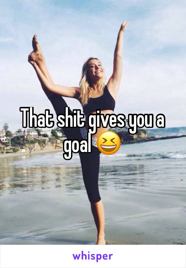 That shit gives you a goal 😆