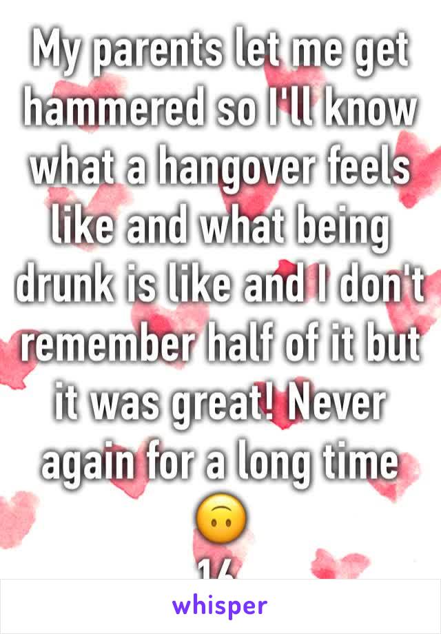 My parents let me get hammered so I'll know what a hangover feels like and what being drunk is like and I don't remember half of it but it was great! Never again for a long time 🙃
16. 