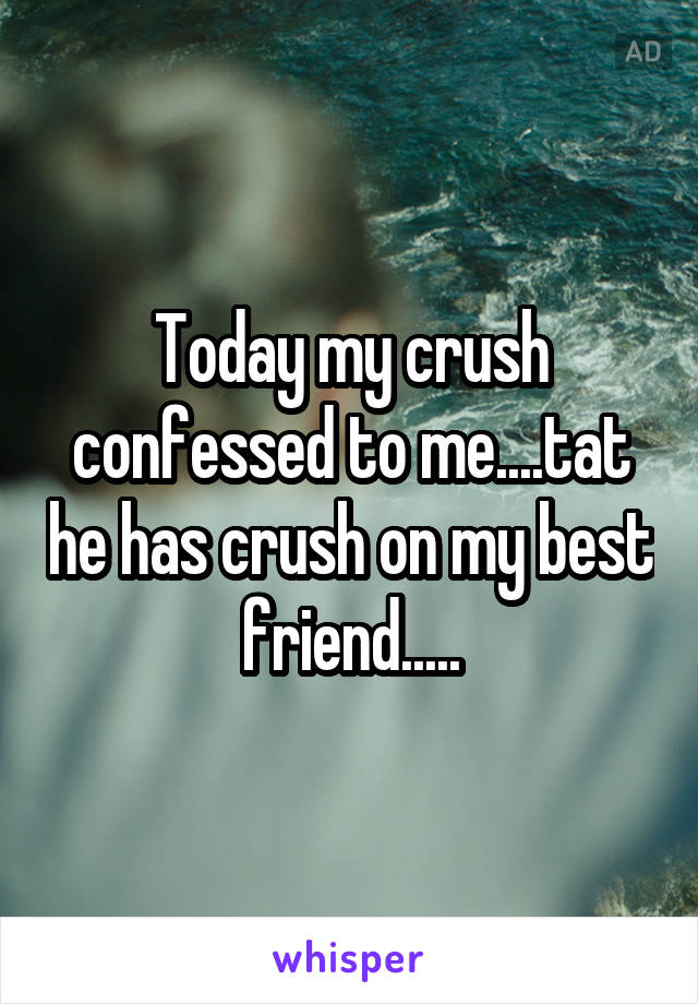 Today my crush confessed to me....tat he has crush on my best friend.....