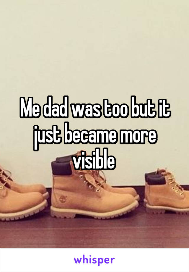 Me dad was too but it just became more visible 