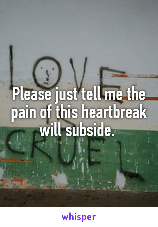 Please just tell me the pain of this heartbreak will subside. 