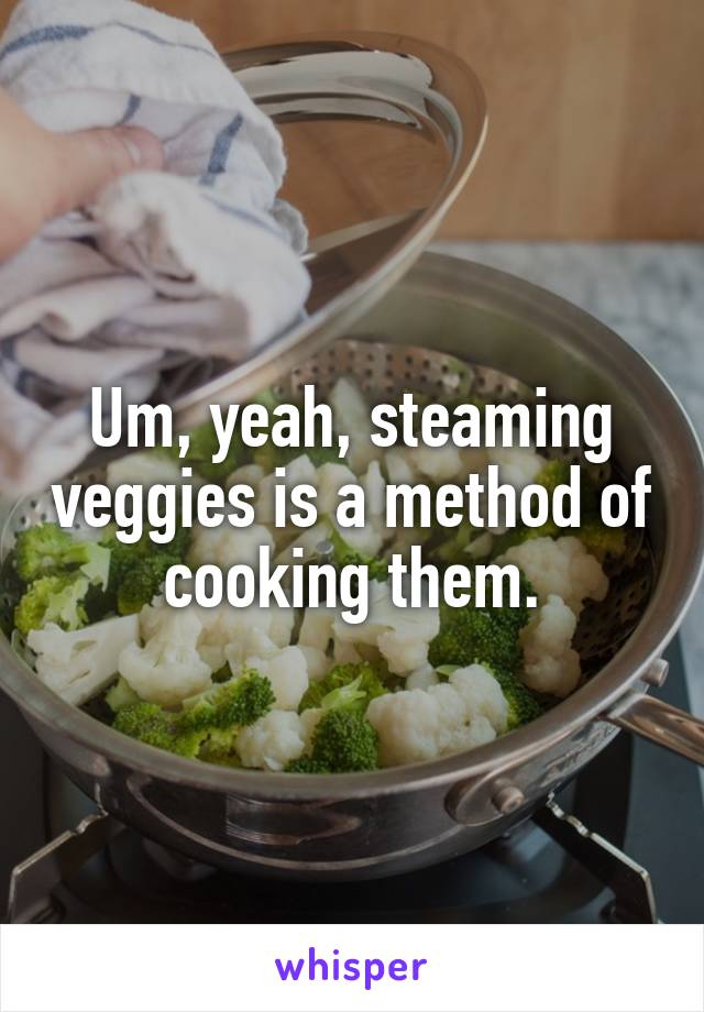 Um, yeah, steaming veggies is a method of cooking them.