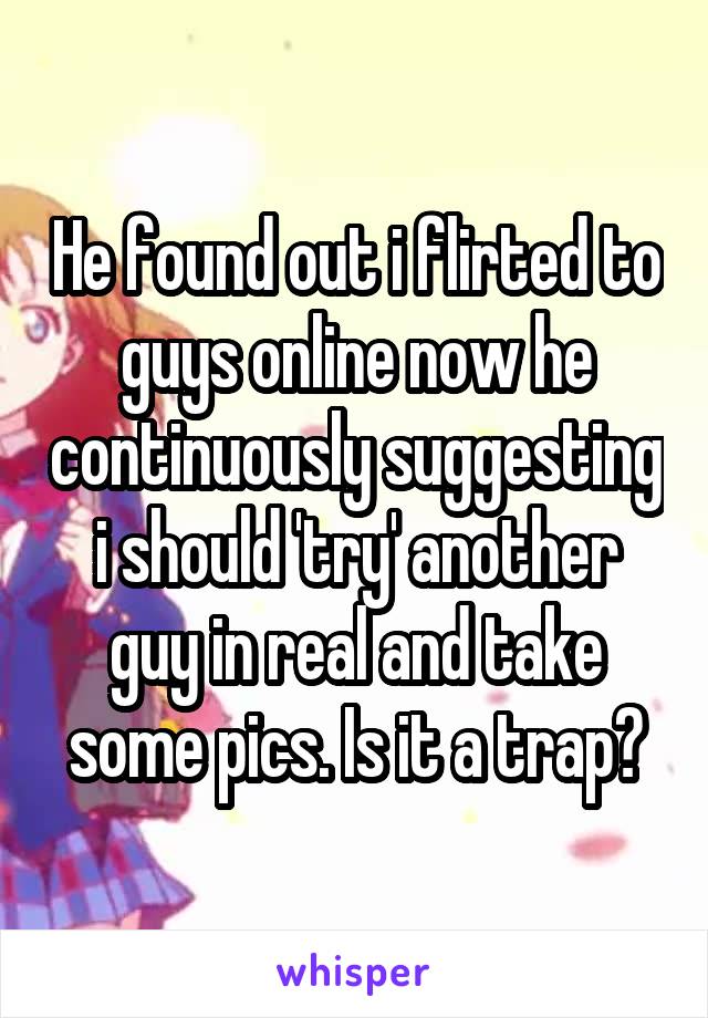 He found out i flirted to guys online now he continuously suggesting i should 'try' another guy in real and take some pics. Is it a trap?