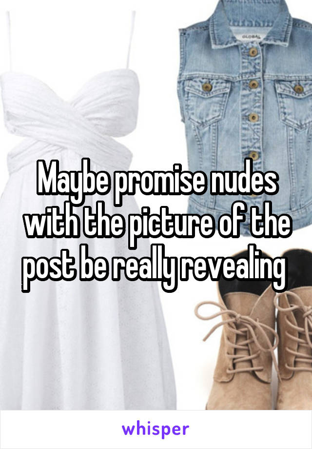 Maybe promise nudes with the picture of the post be really revealing 