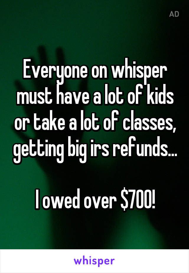 Everyone on whisper must have a lot of kids or take a lot of classes, getting big irs refunds...

I owed over $700!