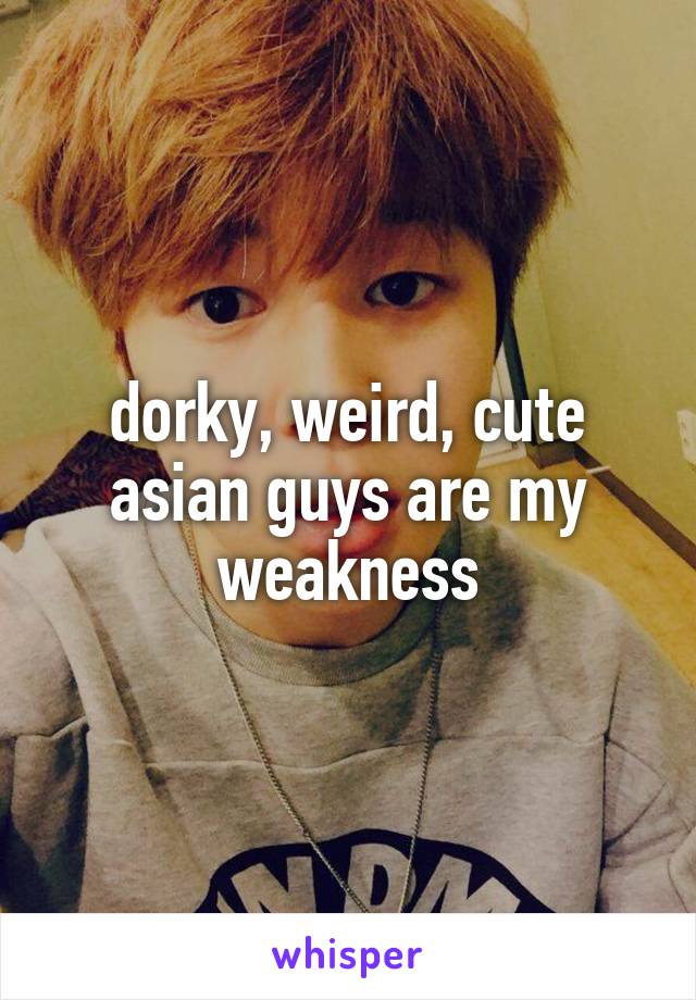 dorky, weird, cute asian guys are my weakness