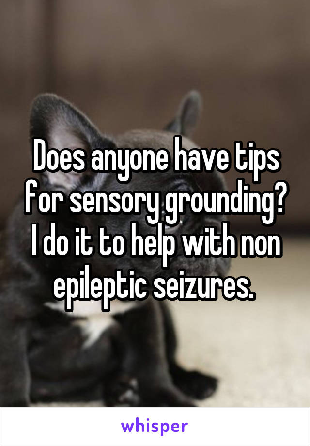 Does anyone have tips for sensory grounding? I do it to help with non epileptic seizures. 