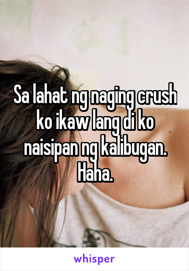 Sa lahat ng naging crush ko ikaw lang di ko naisipan ng kalibugan. Haha.