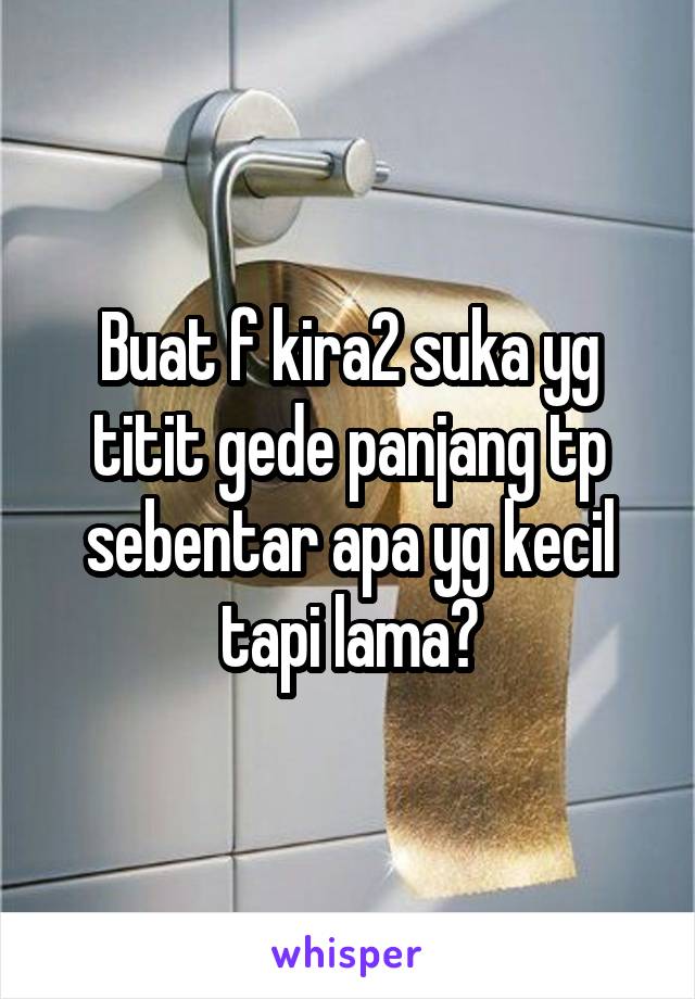 Buat f kira2 suka yg titit gede panjang tp sebentar apa yg kecil tapi lama?