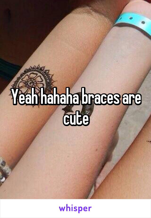 Yeah hahaha braces are cute