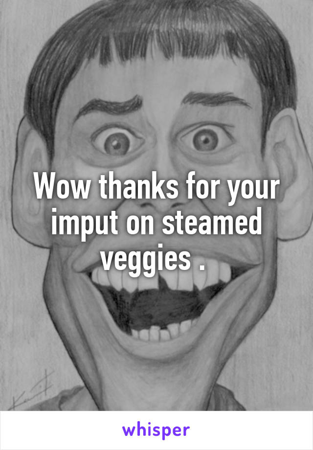 Wow thanks for your imput on steamed veggies . 