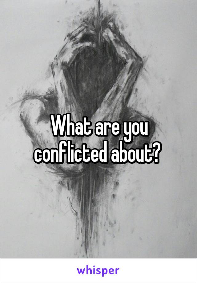 What are you conflicted about? 