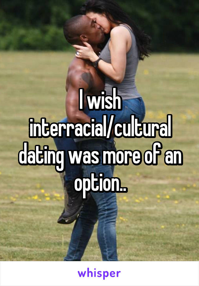 I wish interracial/cultural dating was more of an option..