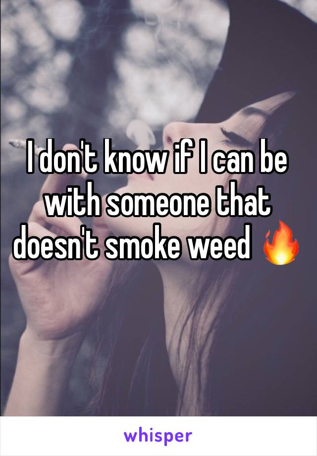 I don't know if I can be with someone that doesn't smoke weed 🔥
