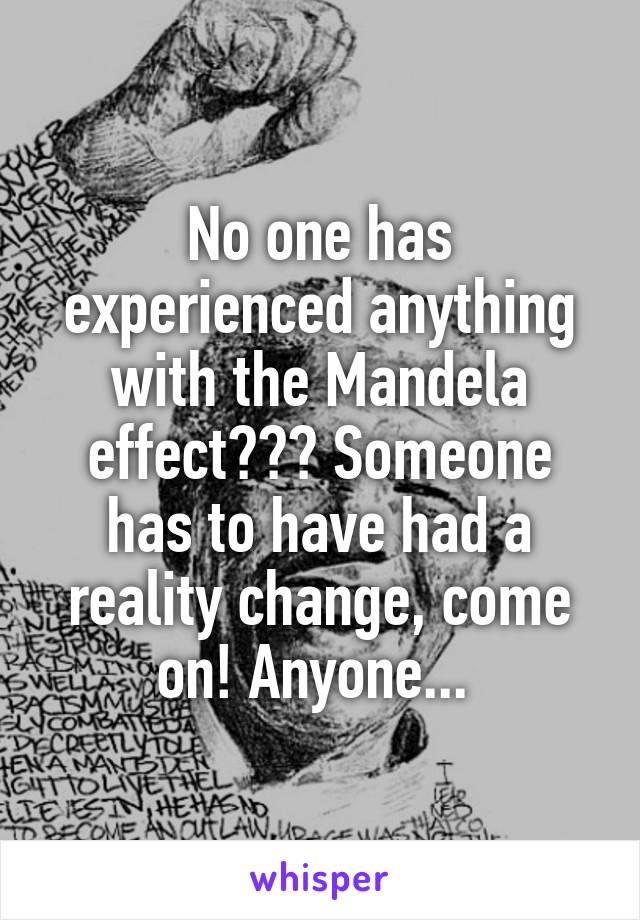 No one has experienced anything with the Mandela effect??? Someone has to have had a reality change, come on! Anyone... 