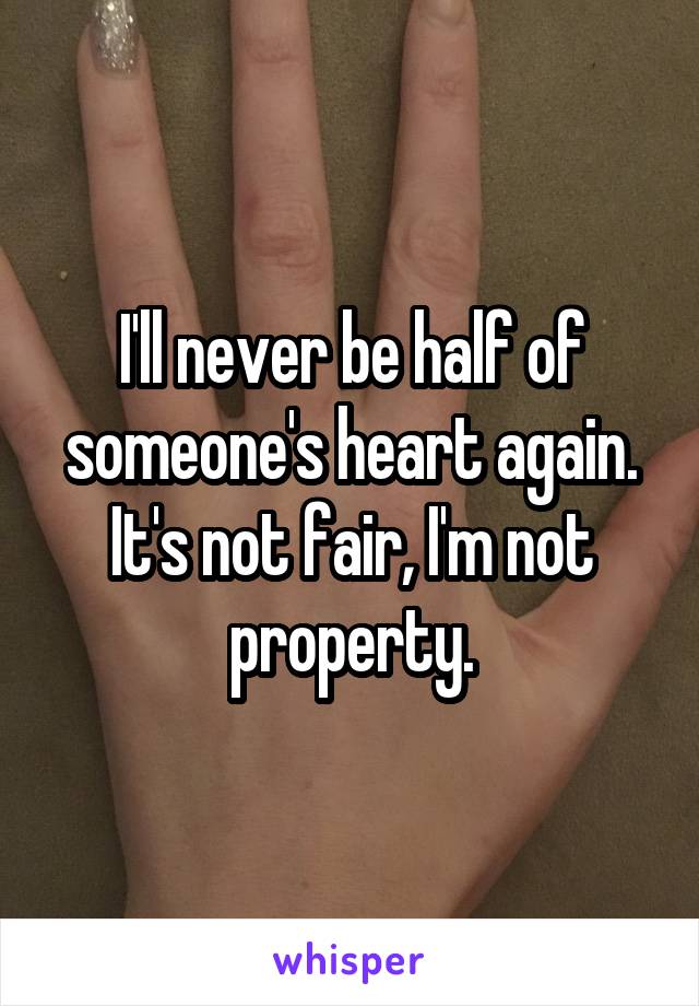 I'll never be half of someone's heart again. It's not fair, I'm not property.