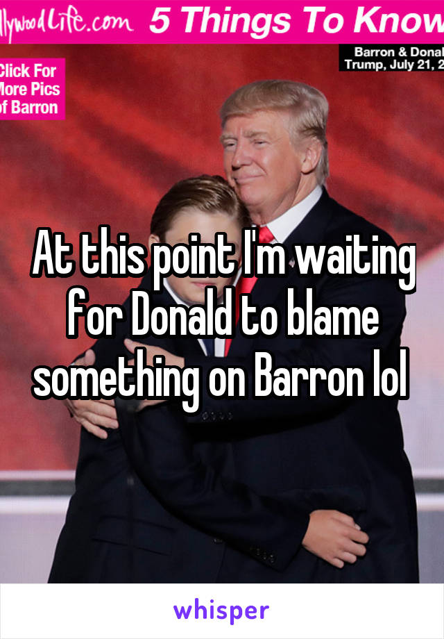 At this point I'm waiting for Donald to blame something on Barron lol 