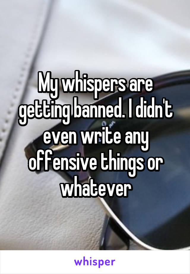 My whispers are getting banned. I didn't even write any offensive things or whatever