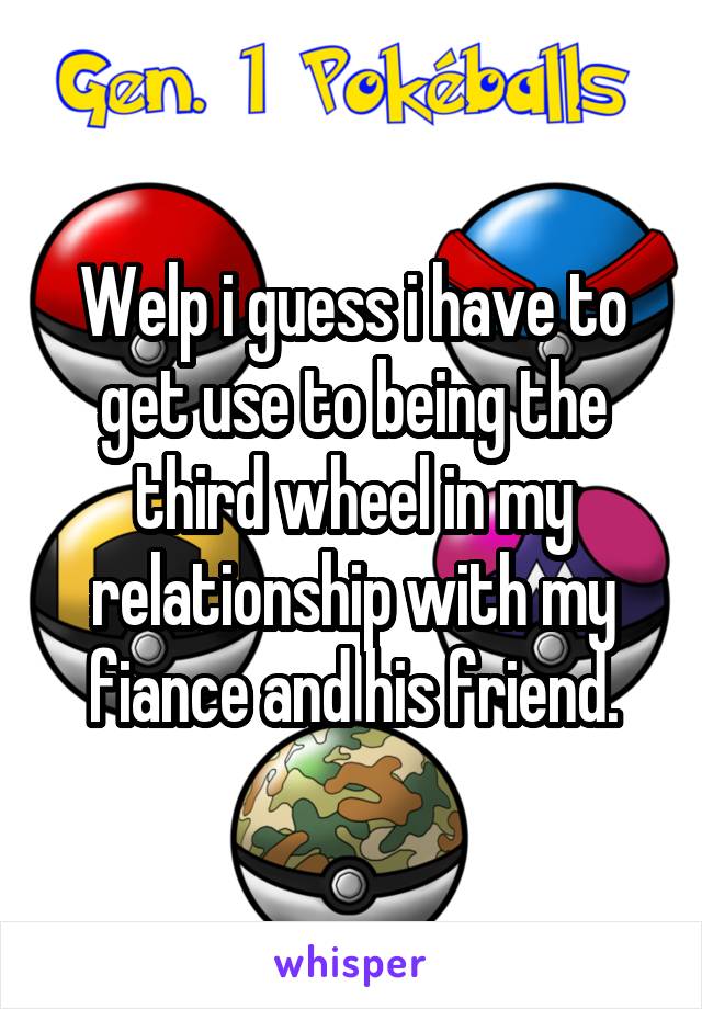 Welp i guess i have to get use to being the third wheel in my relationship with my fiance and his friend.