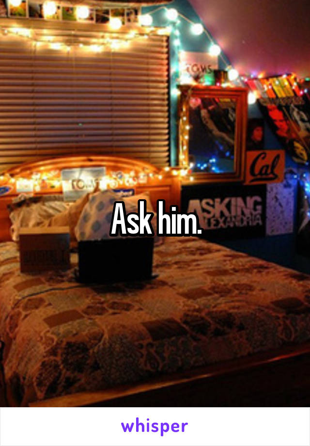 Ask him.