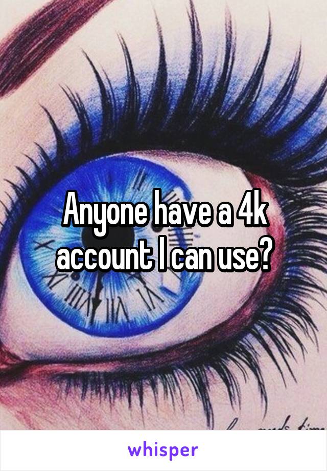 Anyone have a 4k account I can use?