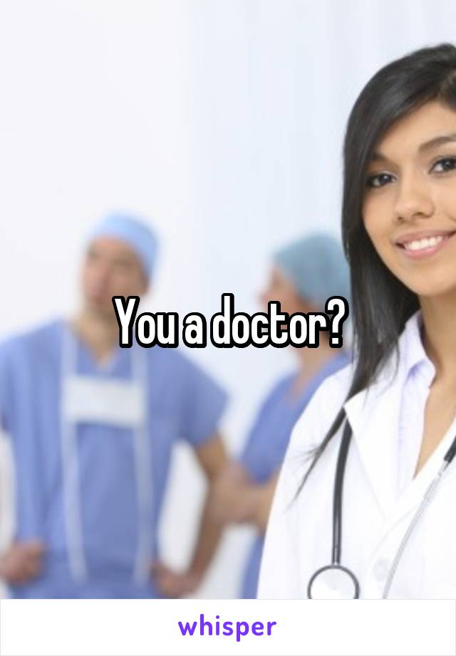 You a doctor?