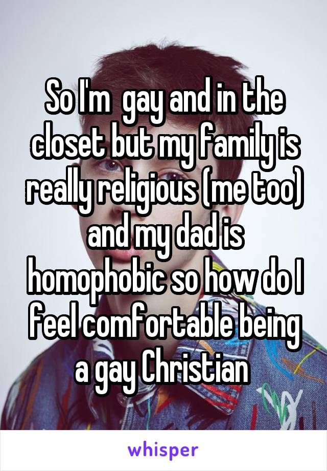 So I'm  gay and in the closet but my family is really religious (me too) and my dad is homophobic so how do I feel comfortable being a gay Christian 