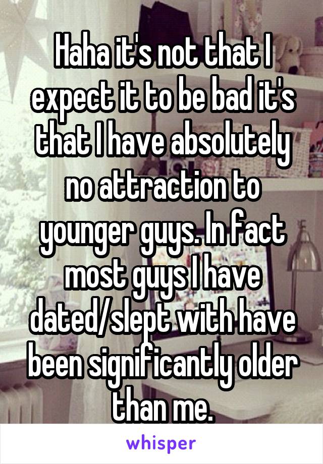 Haha it's not that I expect it to be bad it's that I have absolutely no attraction to younger guys. In fact most guys I have dated/slept with have been significantly older than me.