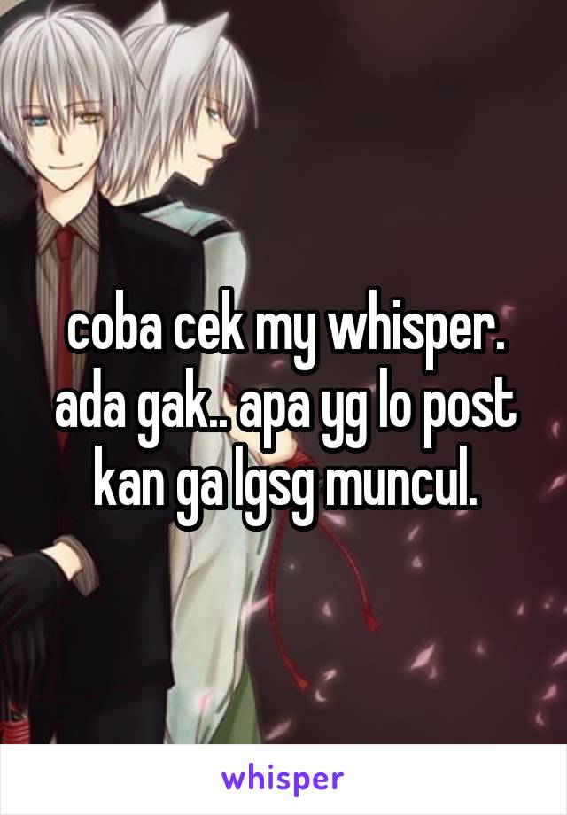 coba cek my whisper. ada gak.. apa yg lo post kan ga lgsg muncul.