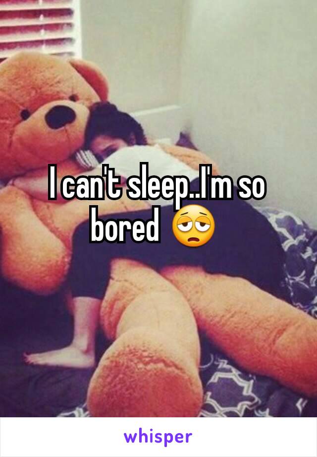 I can't sleep..I'm so bored 😩 