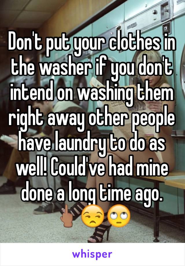 Don't put your clothes in the washer if you don't intend on washing them right away other people have laundry to do as well! Could've had mine done a long time ago.
🖕🏽😒🙄