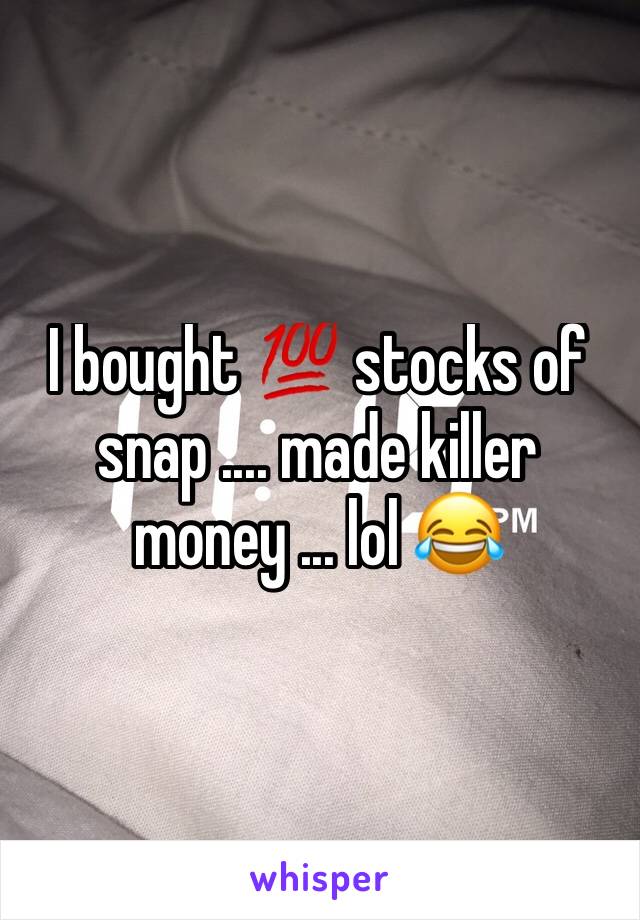 I bought 💯 stocks of snap .... made killer money ... lol 😂 