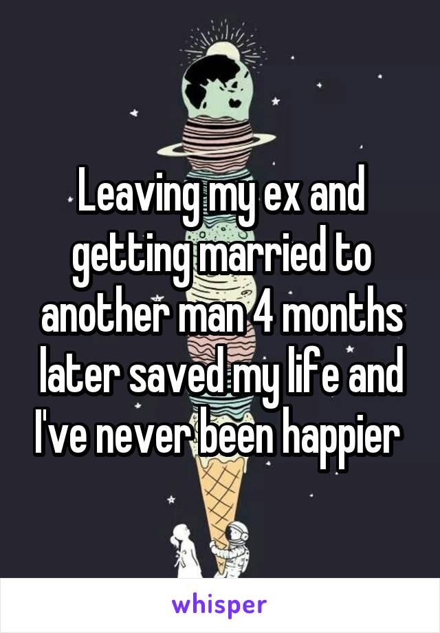 Leaving my ex and getting married to another man 4 months later saved my life and I've never been happier 